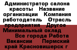 Администратор салона красоты › Название организации ­ Компания-работодатель › Отрасль предприятия ­ Другое › Минимальный оклад ­ 28 000 - Все города Работа » Вакансии   . Пермский край,Красновишерск г.